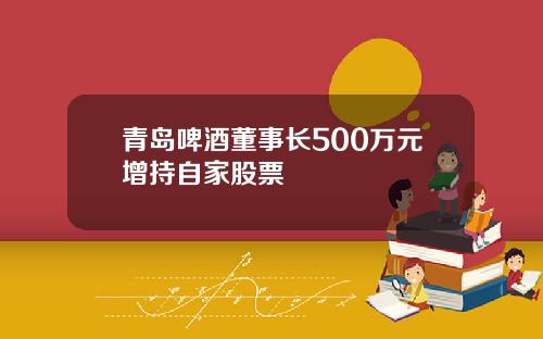 青岛啤酒董事长500万元增持自家股票