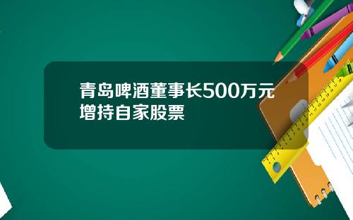 青岛啤酒董事长500万元增持自家股票