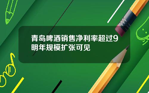 青岛啤酒销售净利率超过9明年规模扩张可见