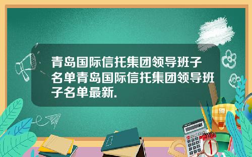 青岛国际信托集团领导班子名单青岛国际信托集团领导班子名单最新.