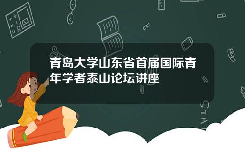 青岛大学山东省首届国际青年学者泰山论坛讲座