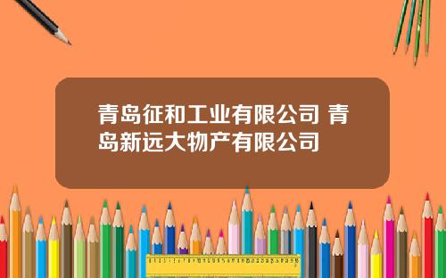 青岛征和工业有限公司 青岛新远大物产有限公司