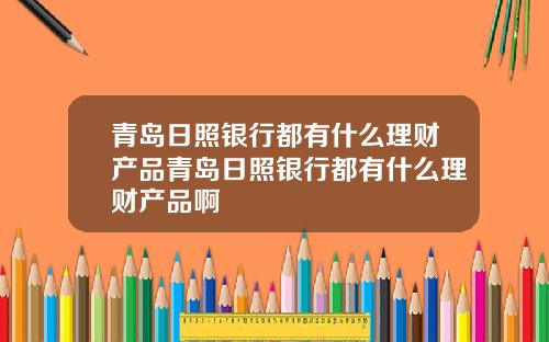 青岛日照银行都有什么理财产品青岛日照银行都有什么理财产品啊