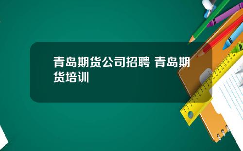 青岛期货公司招聘 青岛期货培训