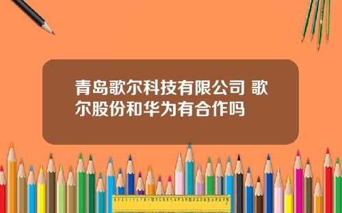 青岛歌尔科技有限公司 歌尔股份和华为有合作吗