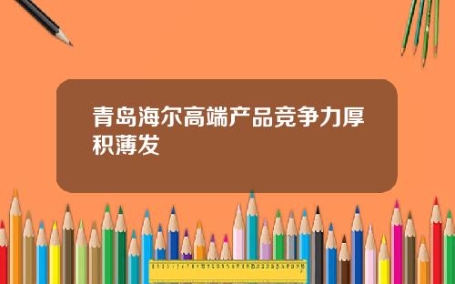 青岛海尔高端产品竞争力厚积薄发