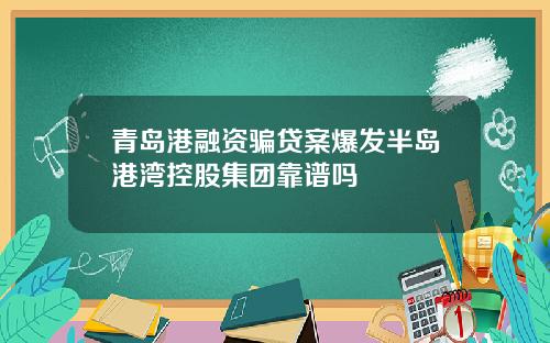 青岛港融资骗贷案爆发半岛港湾控股集团靠谱吗