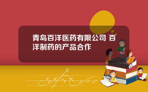 青岛百洋医药有限公司 百洋制药的产品合作