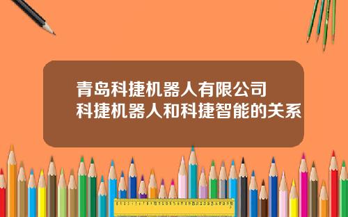青岛科捷机器人有限公司 科捷机器人和科捷智能的关系