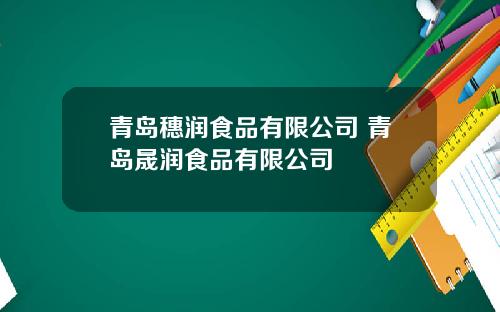 青岛穗润食品有限公司 青岛晟润食品有限公司