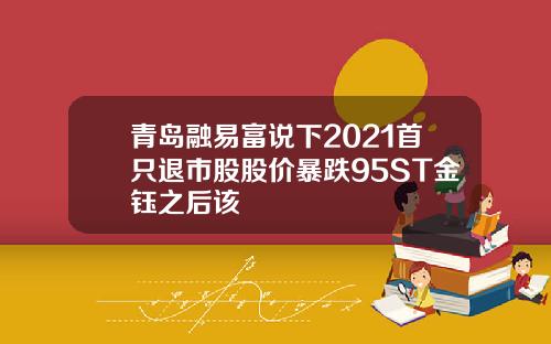 青岛融易富说下2021首只退市股股价暴跌95ST金钰之后该