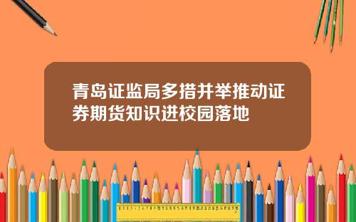 青岛证监局多措并举推动证券期货知识进校园落地