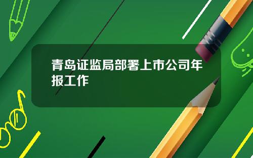青岛证监局部署上市公司年报工作