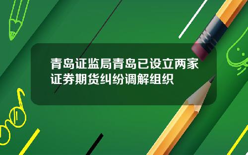 青岛证监局青岛已设立两家证券期货纠纷调解组织