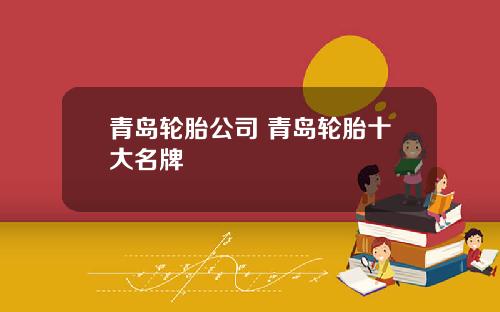 青岛轮胎公司 青岛轮胎十大名牌
