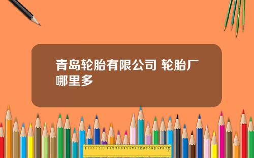 青岛轮胎有限公司 轮胎厂哪里多