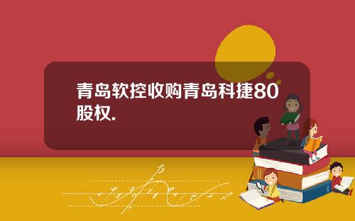青岛软控收购青岛科捷80股权.