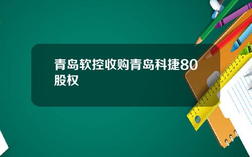 青岛软控收购青岛科捷80股权