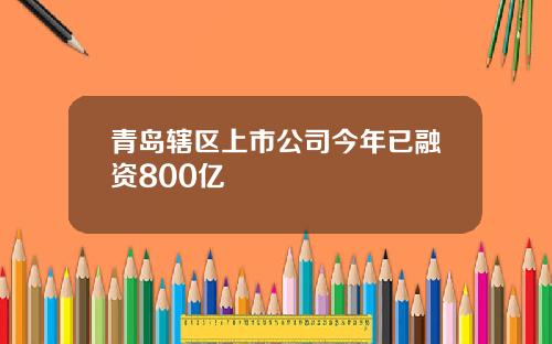 青岛辖区上市公司今年已融资800亿