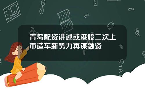 青岛配资讲述或港股二次上市造车新势力再谋融资