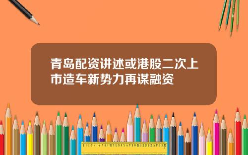 青岛配资讲述或港股二次上市造车新势力再谋融资