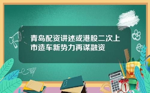 青岛配资讲述或港股二次上市造车新势力再谋融资