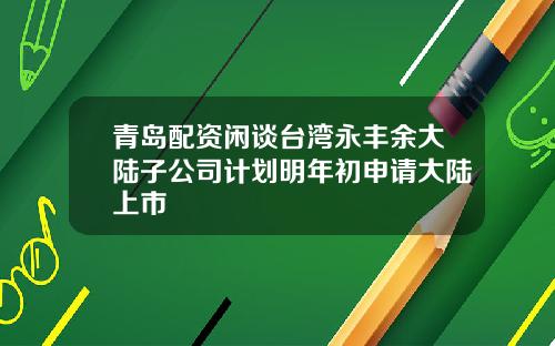 青岛配资闲谈台湾永丰余大陆子公司计划明年初申请大陆上市