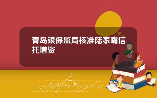 青岛银保监局核准陆家嘴信托增资