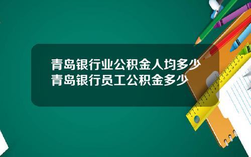 青岛银行业公积金人均多少青岛银行员工公积金多少