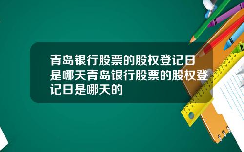 青岛银行股票的股权登记日是哪天青岛银行股票的股权登记日是哪天的