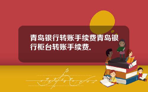 青岛银行转账手续费青岛银行柜台转账手续费.