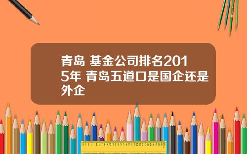 青岛 基金公司排名2015年 青岛五道口是国企还是外企