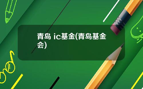 青岛 ic基金(青岛基金会)