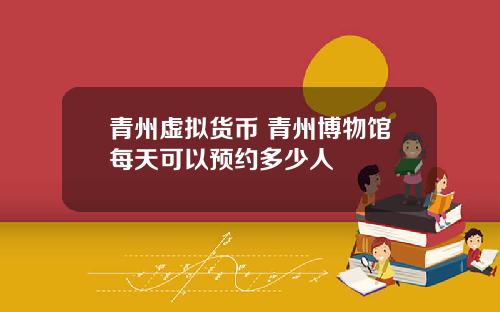 青州虚拟货币 青州博物馆每天可以预约多少人