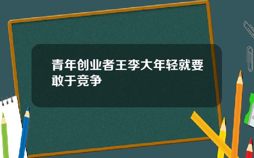 青年创业者王李大年轻就要敢于竞争