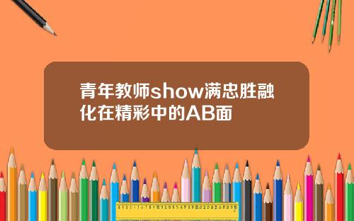 青年教师show满忠胜融化在精彩中的AB面