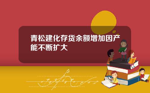 青松建化存货余额增加因产能不断扩大