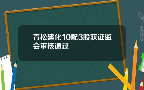 青松建化10配3股获证监会审核通过