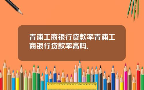 青浦工商银行贷款率青浦工商银行贷款率高吗.