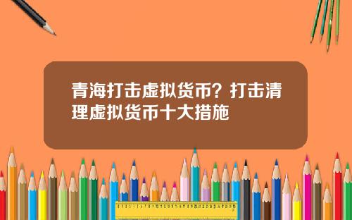 青海打击虚拟货币?打击清理虚拟货币十大措施
