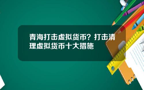 青海打击虚拟货币?打击清理虚拟货币十大措施