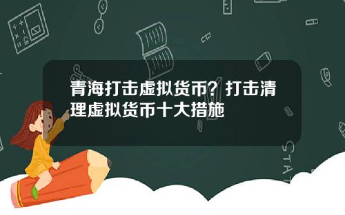 青海打击虚拟货币?打击清理虚拟货币十大措施
