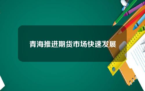 青海推进期货市场快速发展