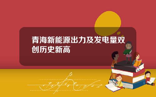 青海新能源出力及发电量双创历史新高