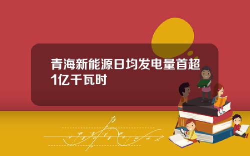 青海新能源日均发电量首超1亿千瓦时