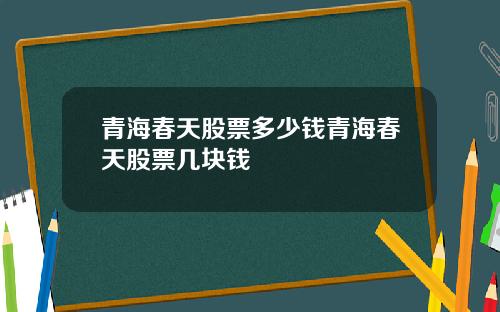 青海春天股票多少钱青海春天股票几块钱