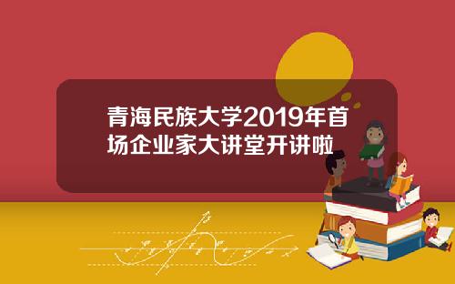 青海民族大学2019年首场企业家大讲堂开讲啦