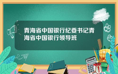 青海省中国银行纪委书记青海省中国银行领导班