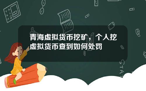 青海虚拟货币挖矿,个人挖虚拟货币查到如何处罚