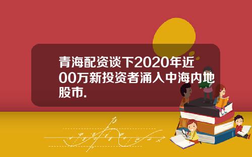 青海配资谈下2020年近00万新投资者涌入中海内地股市.